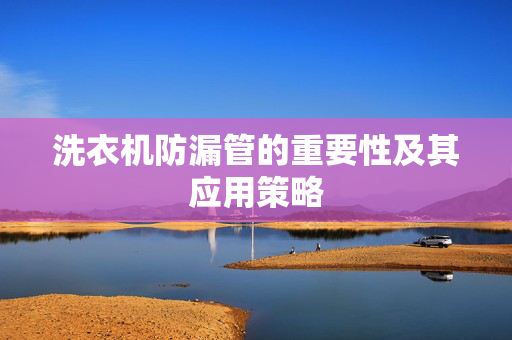 洗衣机防漏管的重要性及其应用策略
