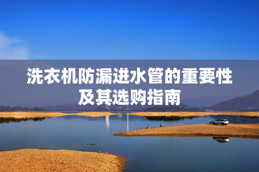 洗衣机防漏进水管的重要性及其选购指南