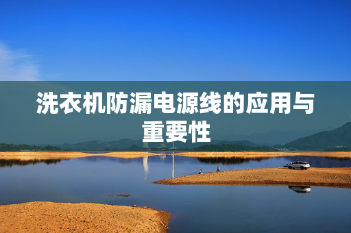 洗衣机防漏电源线的应用与重要性