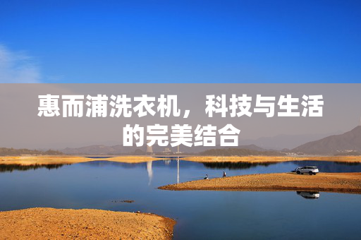 惠而浦洗衣机，科技与生活的完美结合