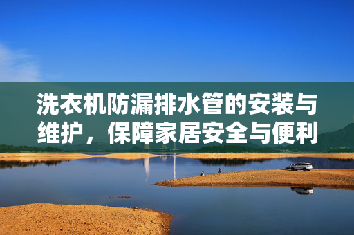 洗衣机防漏排水管的安装与维护，保障家居安全与便利的关键要素