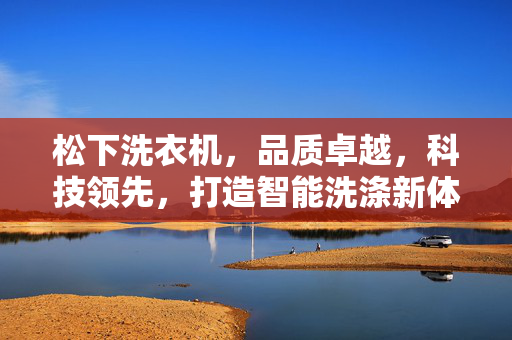 松下洗衣机，品质卓越，科技领先，打造智能洗涤新体验
