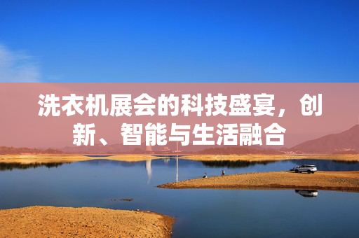 洗衣机展会的科技盛宴，创新、智能与生活融合