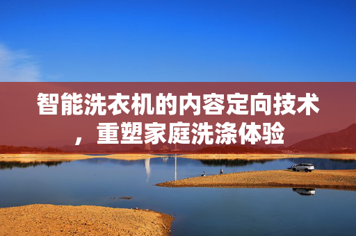 智能洗衣机的内容定向技术，重塑家庭洗涤体验