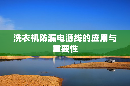 洗衣机防漏电源线的应用与重要性