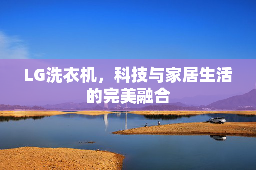 LG洗衣机，科技与家居生活的完美融合