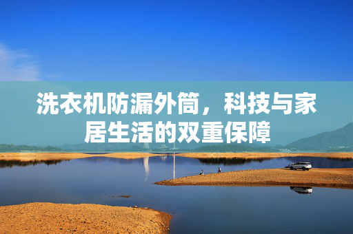 洗衣机防漏外筒，科技与家居生活的双重保障