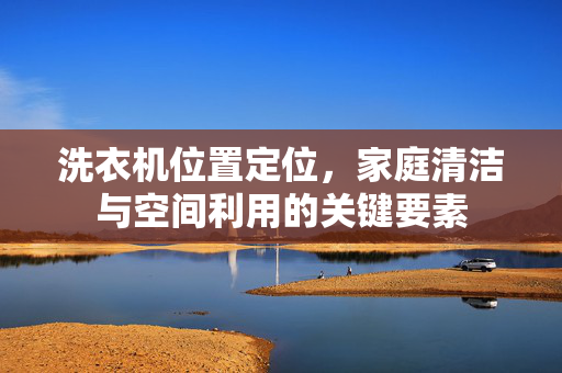 洗衣机位置定位，家庭清洁与空间利用的关键要素