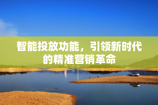 智能投放功能，引领新时代的精准营销革命