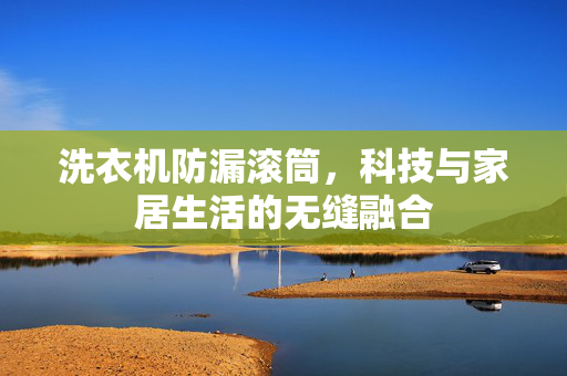 洗衣机防漏滚筒，科技与家居生活的无缝融合