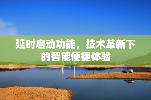 延时启动功能，技术革新下的智能便捷体验
