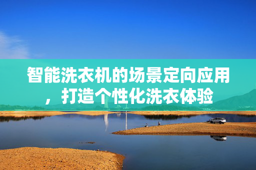 智能洗衣机的场景定向应用，打造个性化洗衣体验