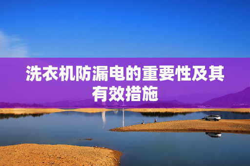 洗衣机防漏电的重要性及其有效措施
