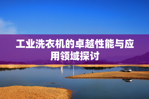 工业洗衣机的卓越性能与应用领域探讨