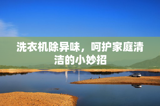 洗衣机除异味，呵护家庭清洁的小妙招