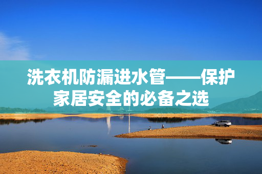 洗衣机防漏进水管——保护家居安全的必备之选