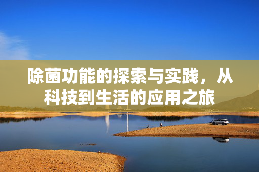 除菌功能的探索与实践，从科技到生活的应用之旅