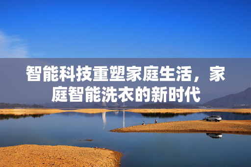 智能科技重塑家庭生活，家庭智能洗衣的新时代