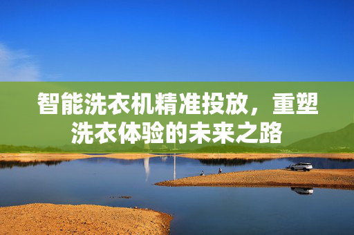 智能洗衣机精准投放，重塑洗衣体验的未来之路