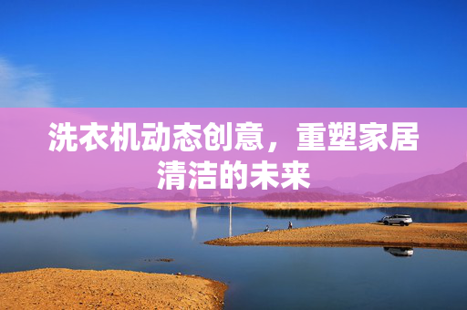 洗衣机动态创意，重塑家居清洁的未来
