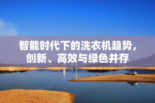 智能时代下的洗衣机趋势，创新、高效与绿色并存