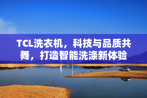 TCL洗衣机，科技与品质共舞，打造智能洗涤新体验