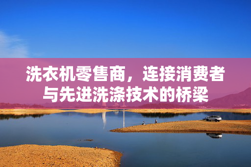 洗衣机零售商，连接消费者与先进洗涤技术的桥梁