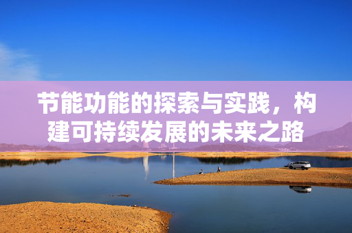 节能功能的探索与实践，构建可持续发展的未来之路