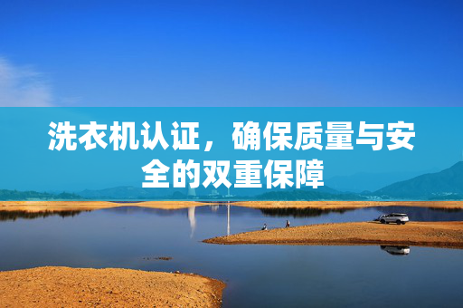 洗衣机认证，确保质量与安全的双重保障