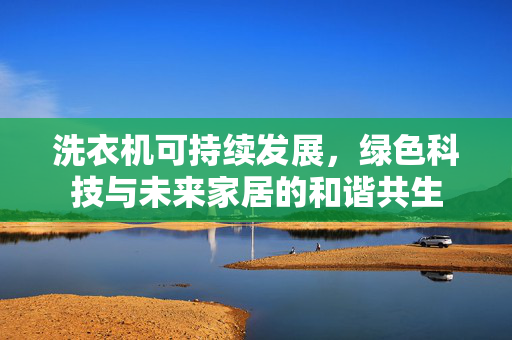 洗衣机可持续发展，绿色科技与未来家居的和谐共生