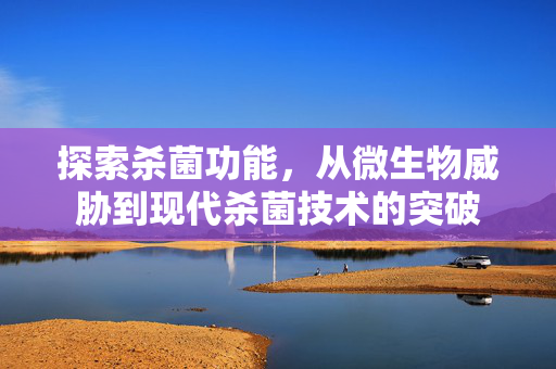 探索杀菌功能，从微生物威胁到现代杀菌技术的突破