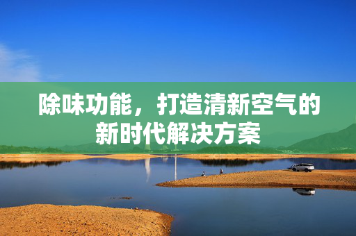 除味功能，打造清新空气的新时代解决方案