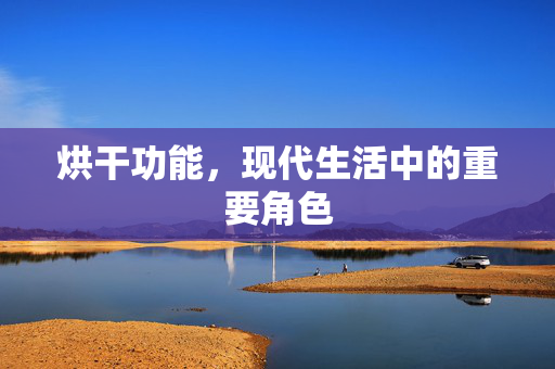 烘干功能，现代生活中的重要角色