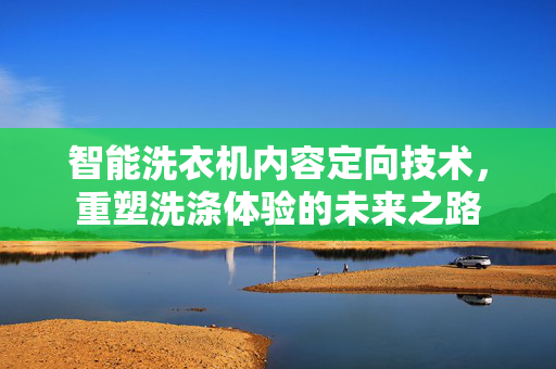 智能洗衣机内容定向技术，重塑洗涤体验的未来之路