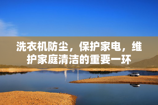 洗衣机防尘，保护家电，维护家庭清洁的重要一环
