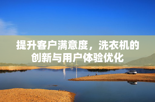 提升客户满意度，洗衣机的创新与用户体验优化