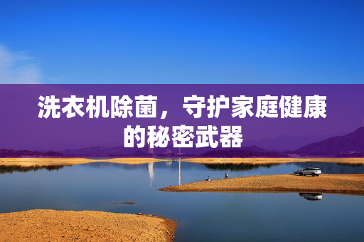 洗衣机除菌，守护家庭健康的秘密武器