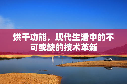 烘干功能，现代生活中的不可或缺的技术革新