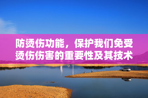 防烫伤功能，保护我们免受烫伤伤害的重要性及其技术应用