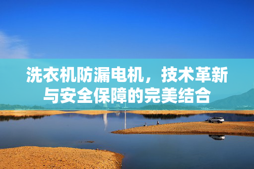 洗衣机防漏电机，技术革新与安全保障的完美结合