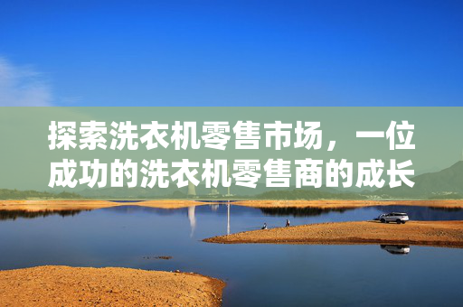 探索洗衣机零售市场，一位成功的洗衣机零售商的成长之路