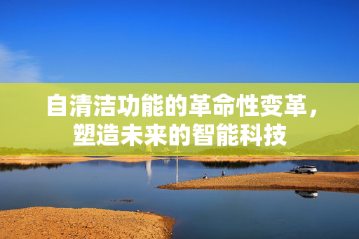 自清洁功能的革命性变革，塑造未来的智能科技
