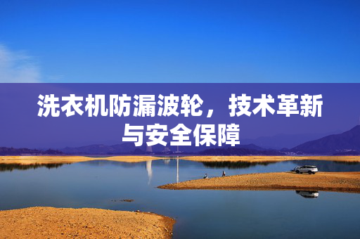 洗衣机防漏波轮，技术革新与安全保障