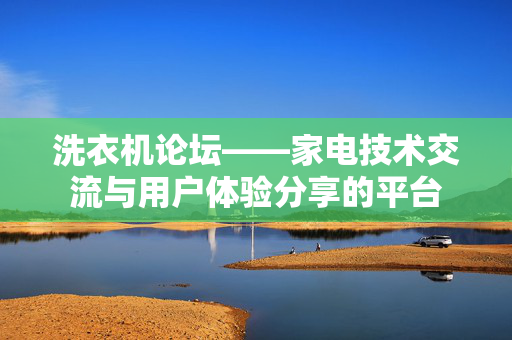 洗衣机论坛——家电技术交流与用户体验分享的平台